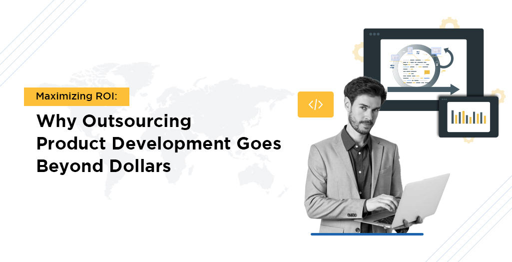 Maximizing ROI: Why Outsourcing Product Development Goes Beyond Dollars?